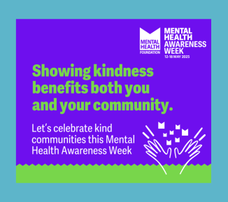 Graphic with text: "Showing kindness benefits both you and your community. Let’s celebrate kind communities this Mental Health Awareness Week". The MHF Mental Health Awareness Week logo is in the top right hand corner with the dates, 12-18 May 2025.